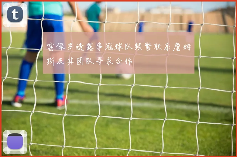 富保罗透露争冠球队频繁联系詹姆斯及其团队寻求合作