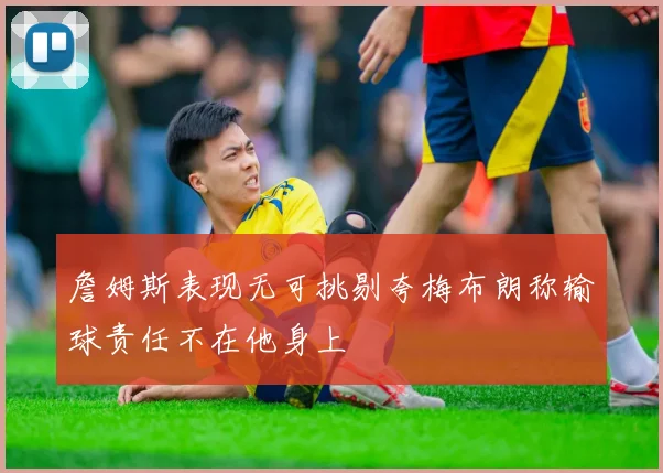 詹姆斯表现无可挑剔夸梅布朗称输球责任不在他身上