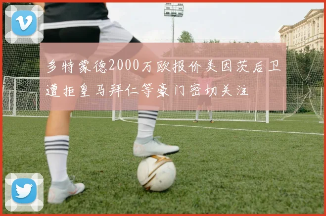 多特蒙德2000万欧报价美因茨后卫遭拒皇马拜仁等豪门密切关注