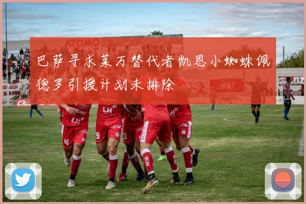 巴萨寻求莱万替代者凯恩小蜘蛛佩德罗引援计划未排除