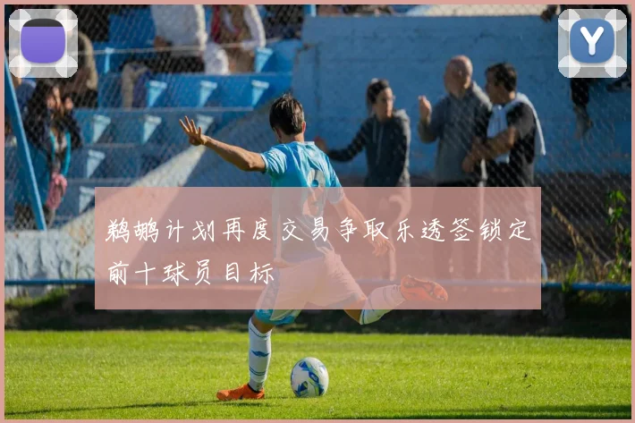 鹈鹕计划再度交易争取乐透签锁定前十球员目标