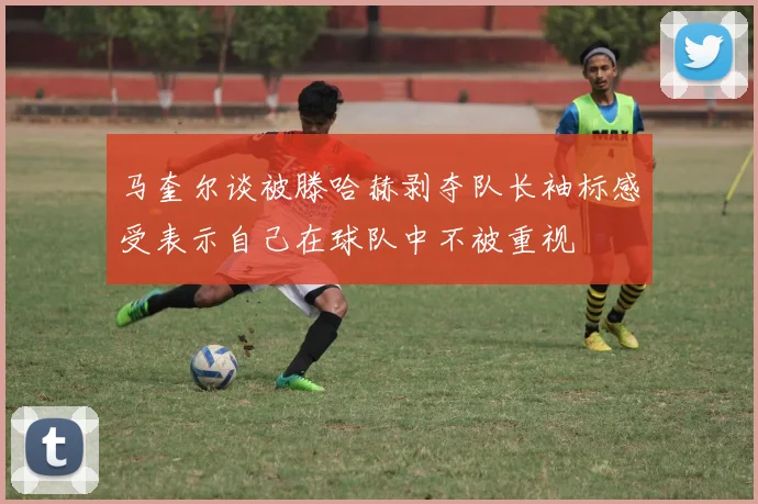 马奎尔谈被滕哈赫剥夺队长袖标感受表示自己在球队中不被重视