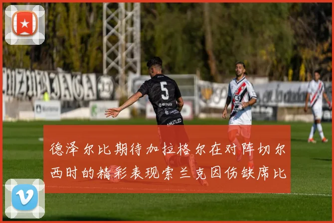 德泽尔比期待加拉格尔在对阵切尔西时的精彩表现索兰克因伤缺席比赛