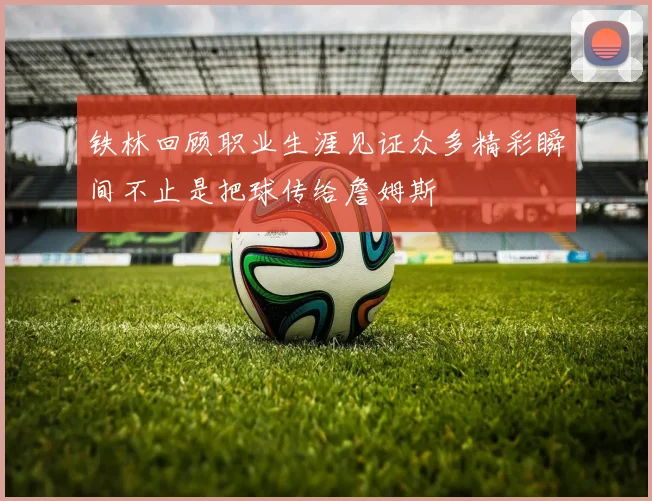 铁林回顾职业生涯见证众多精彩瞬间不止是把球传给詹姆斯