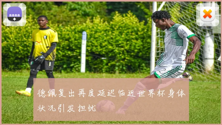 德佩复出再度延迟临近世界杯身体状况引发担忧
