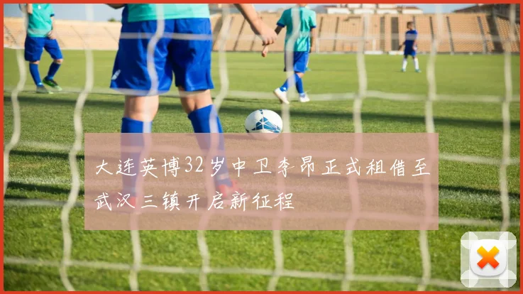 大连英博32岁中卫李昂正式租借至武汉三镇开启新征程