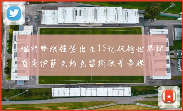 瑞典锋线强势出击15亿双枪世界杯首秀伊萨克约克雷斯联手争辉