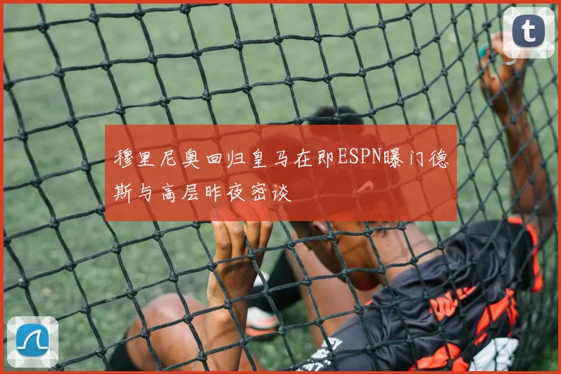 穆里尼奥回归皇马在即ESPN曝门德斯与高层昨夜密谈