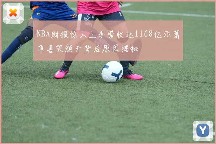 NBA财报惊人上季营收达1168亿元萧华喜笑颜开背后原因揭秘
