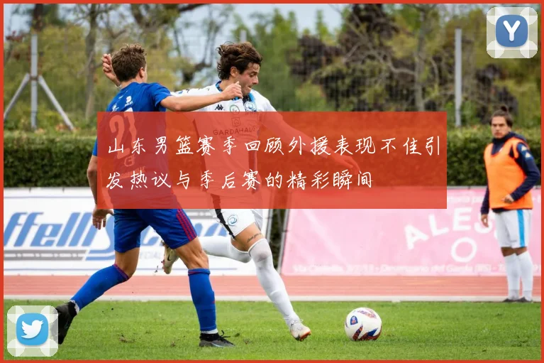 山东男篮赛季回顾外援表现不佳引发热议与季后赛的精彩瞬间