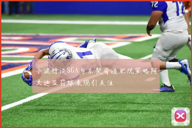 小波特谈SGA与东契奇造犯规策略阿夫迪亚罚球表现引关注