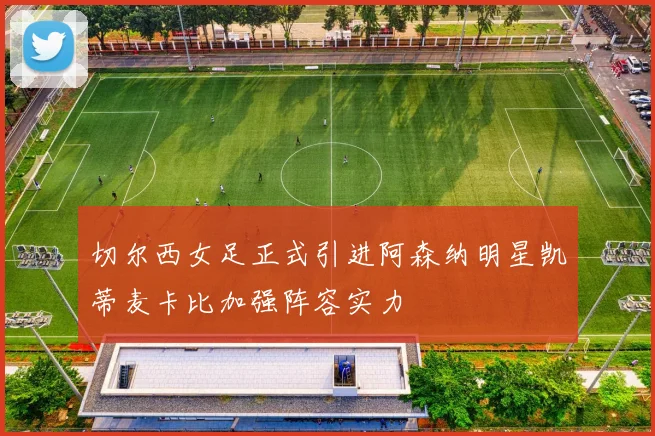切尔西女足正式引进阿森纳明星凯蒂麦卡比加强阵容实力