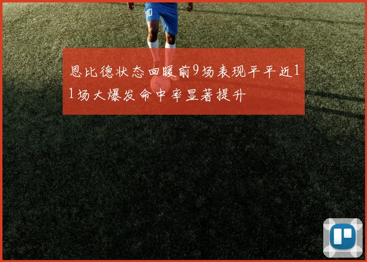 恩比德状态回暖前9场表现平平近11场大爆发命中率显著提升