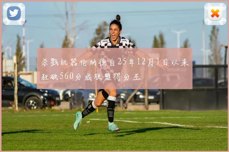 杀戮机器伦纳德自25年12月1日以来狂砍560分成联盟得分王
